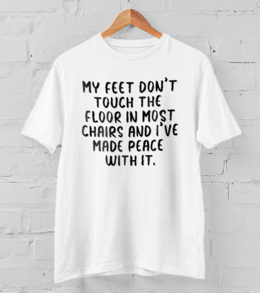 My Feet Don't Touch The Floor In Most Chairs And I've Made Peace With It T-Shirt