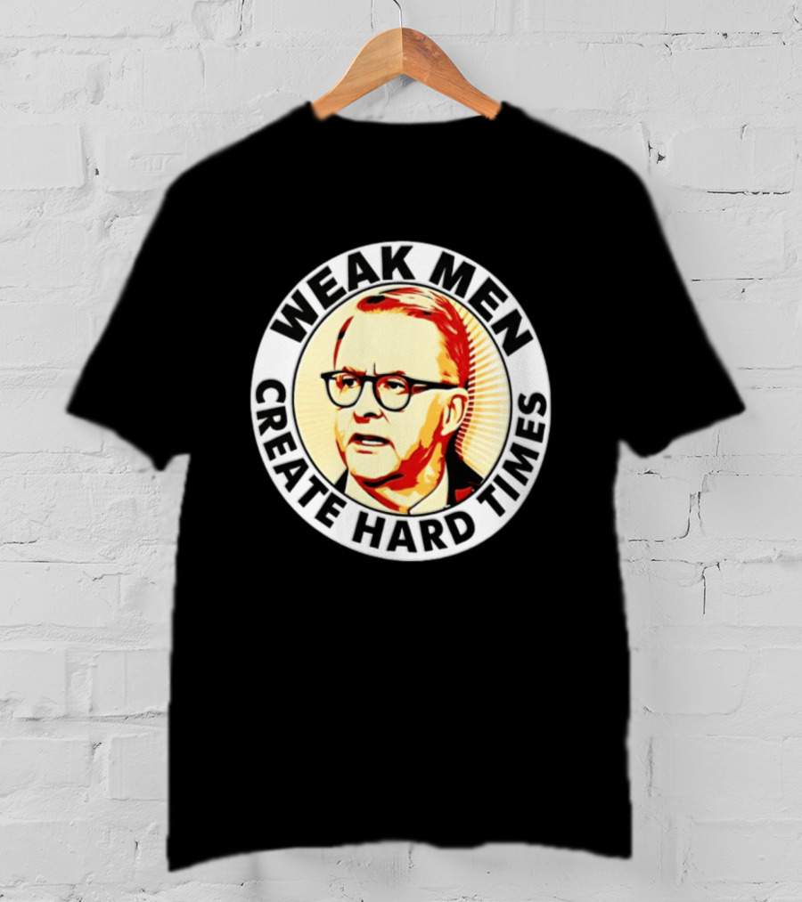 Weak Men Create Hard Times Anthony Albanese T-Shirt