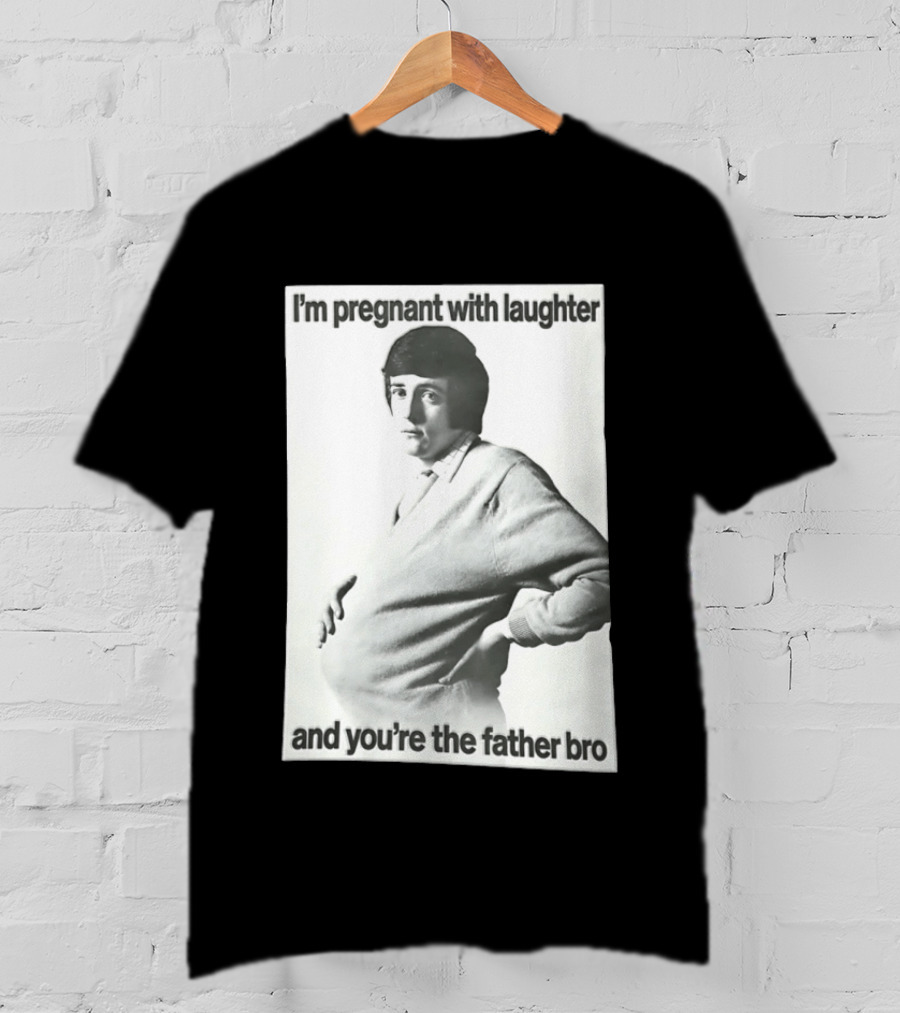 I'm Pregnant With Laughter And You're The Father Bro T-Shirt