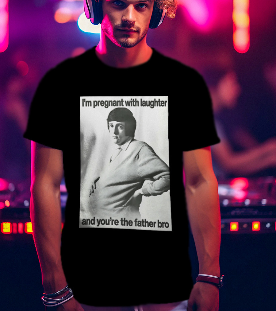 I'm Pregnant With Laughter And You're The Father Bro T-Shirt
