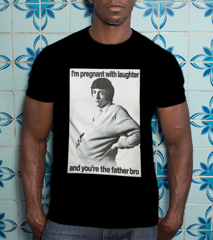 I'm Pregnant With Laughter And You're The Father Bro T-Shirt
