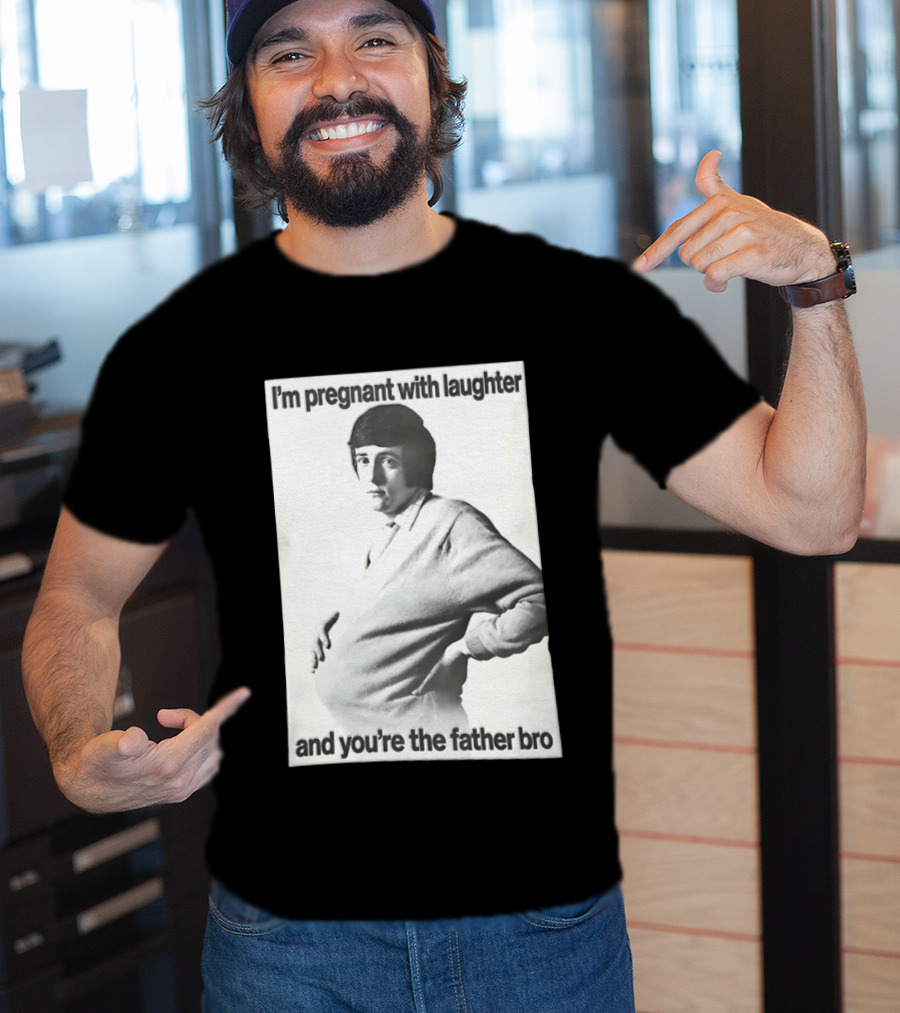 I'm Pregnant With Laughter And You're The Father Bro T-Shirt
