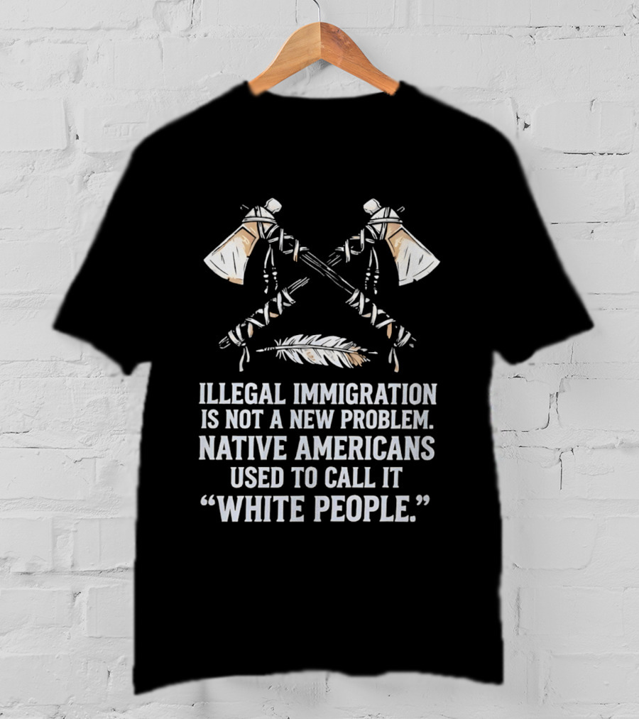 Illegal Immigration Is Not A New Problem Native Americans Used To Call It White People Feather And Tomahawks T-Shirt