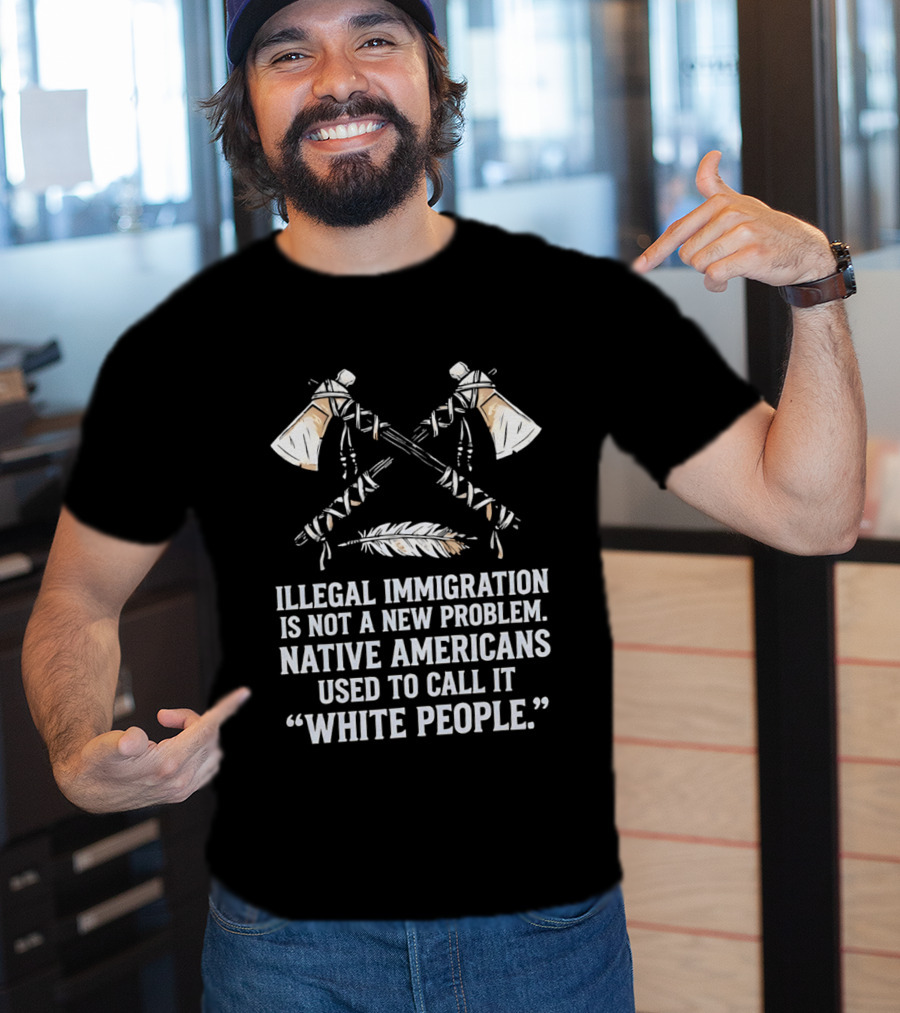 Illegal Immigration Is Not A New Problem Native Americans Used To Call It White People Feather And Tomahawks T-Shirt