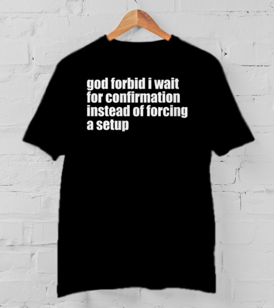 God Forbid I Wait For Confirmation Instead Of Forcing A Setup T-Shirt
