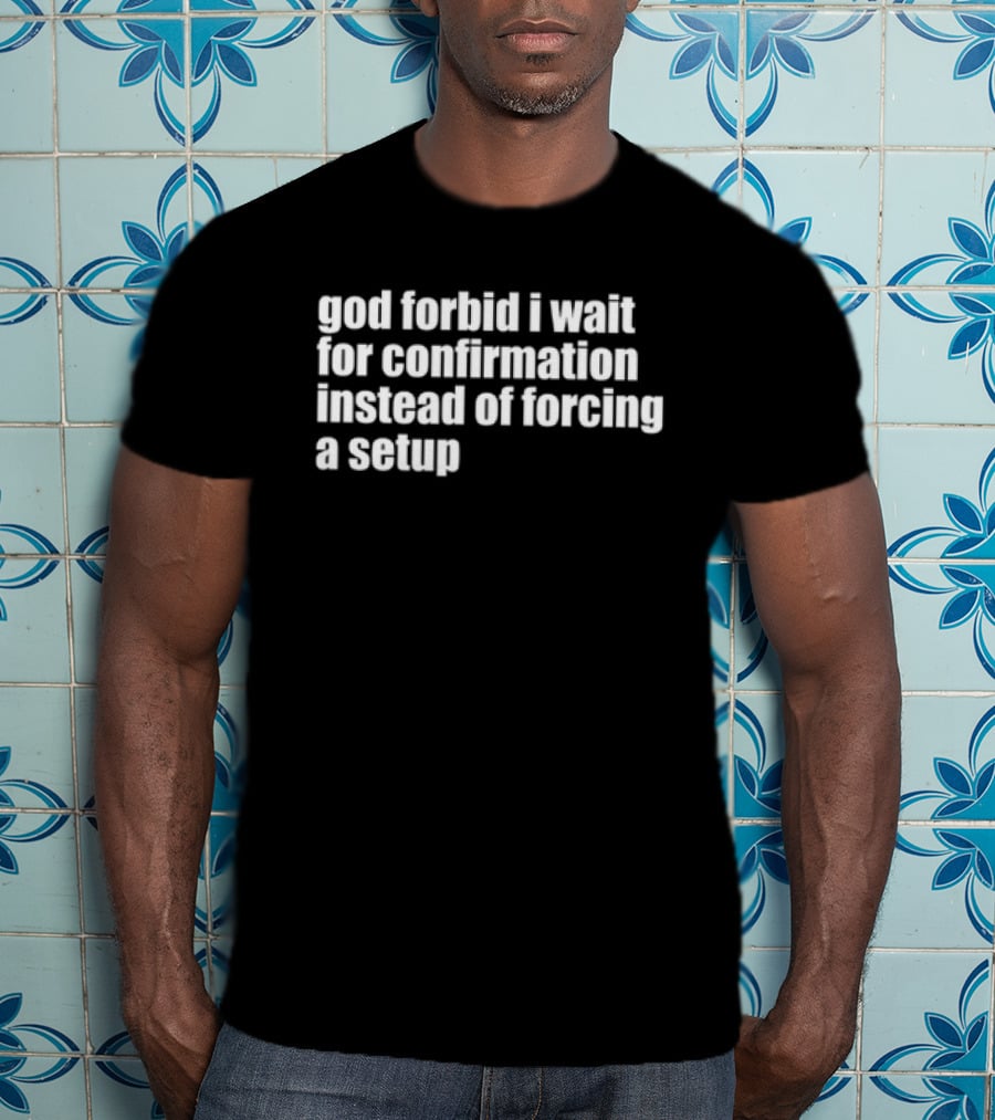 God Forbid I Wait For Confirmation Instead Of Forcing A Setup T-Shirt