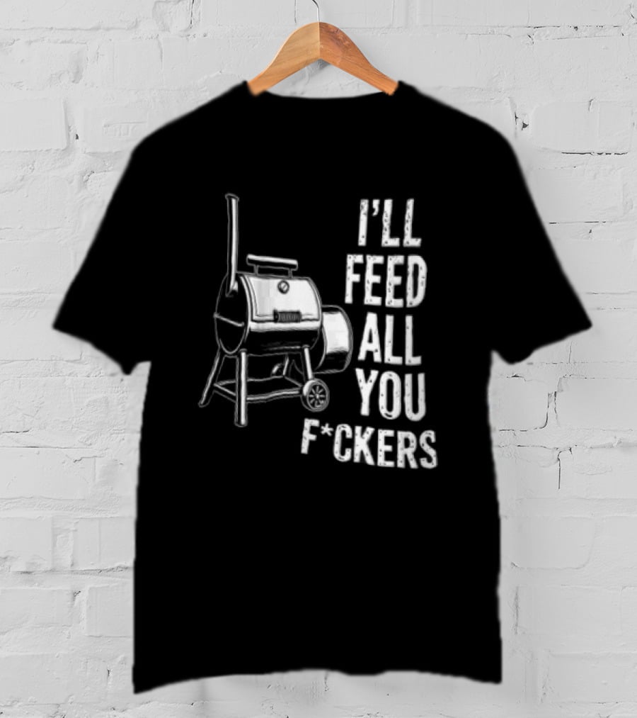 I'll Feed All You F*ckers Offset Barbecue Smoker Grill T-Shirt