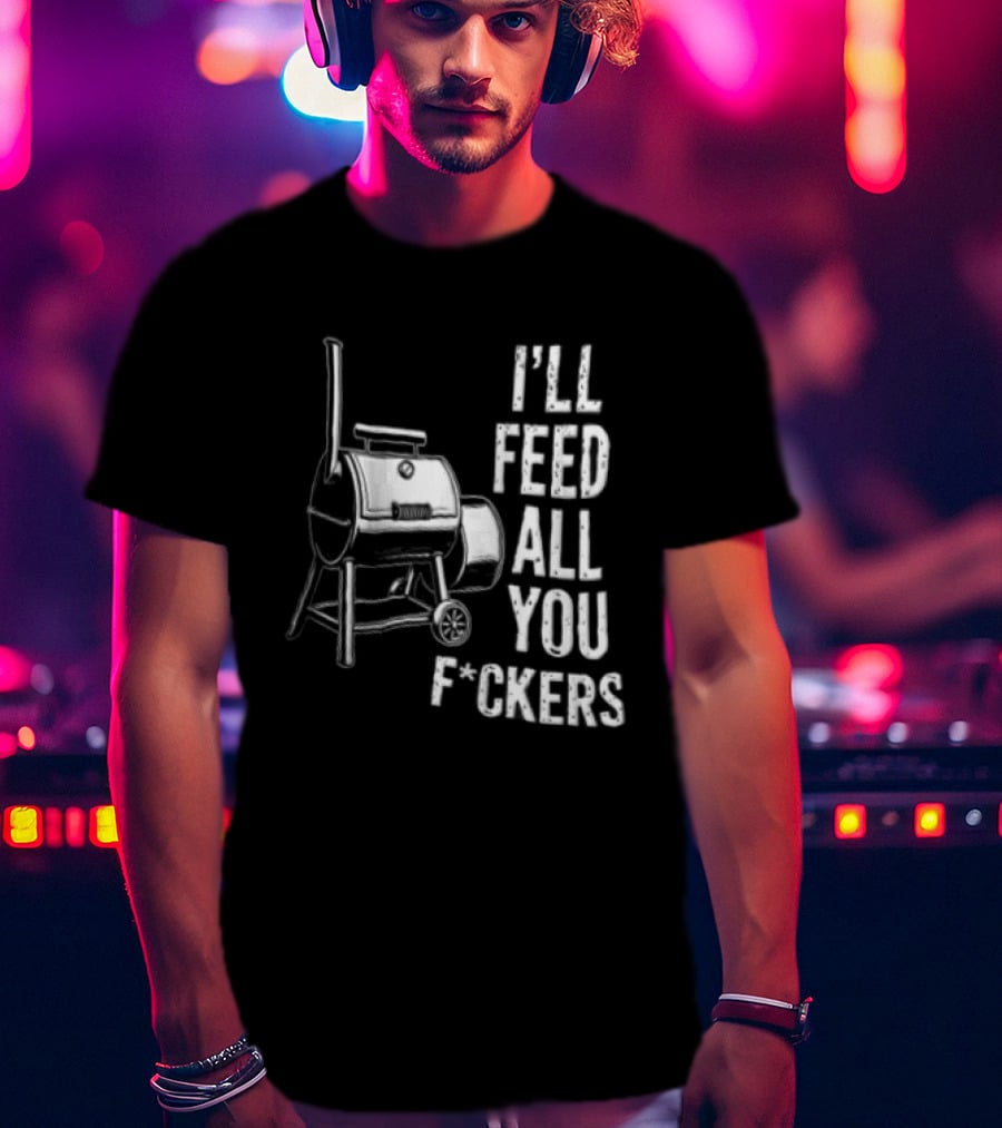 I'll Feed All You F*ckers Offset Barbecue Smoker Grill T-Shirt