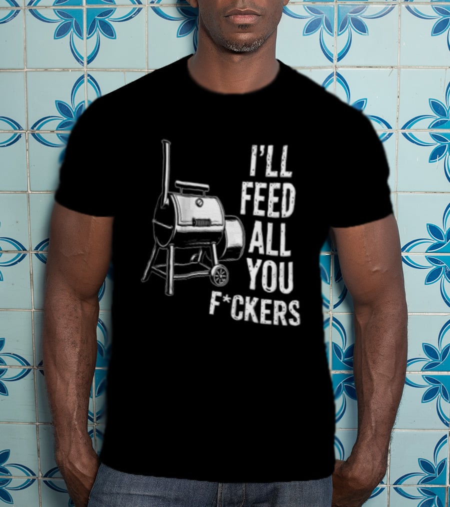 I'll Feed All You F*ckers Offset Barbecue Smoker Grill T-Shirt