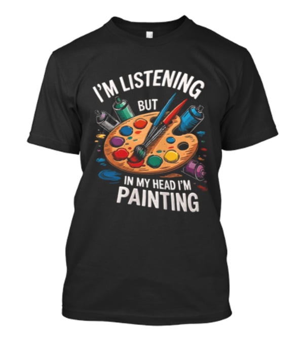 I'm Listening But In My Head I'm Painting Palette Paintbrushes Spray Cans T-Shirt