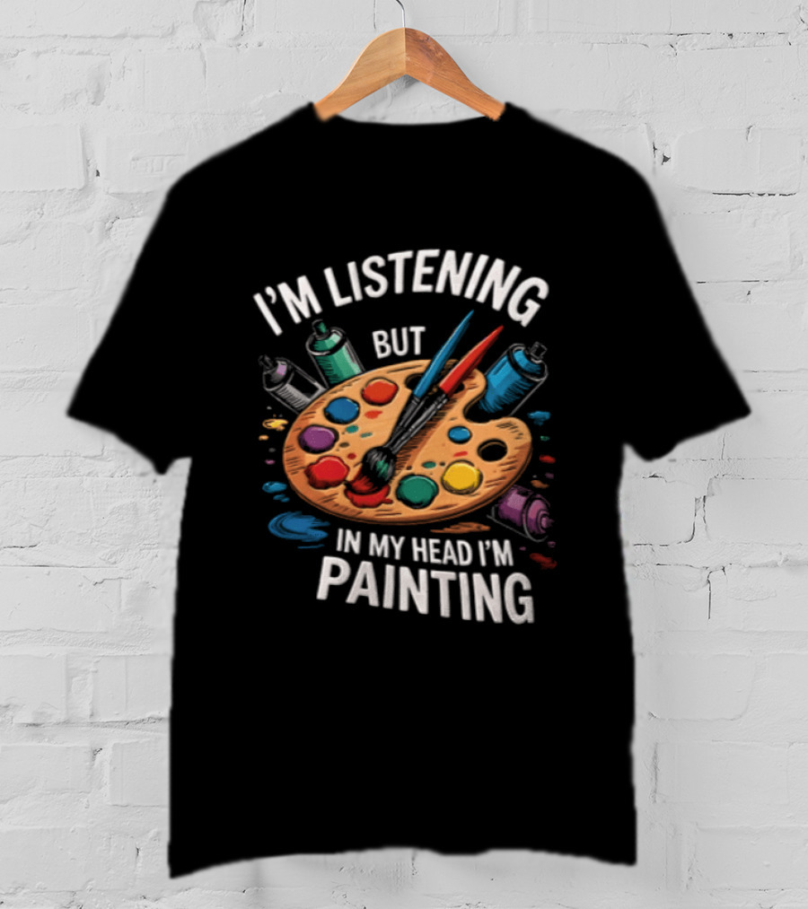 I'm Listening But In My Head I'm Painting Palette Paintbrushes Spray Cans T-Shirt
