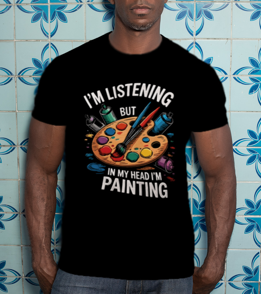 I'm Listening But In My Head I'm Painting Palette Paintbrushes Spray Cans T-Shirt