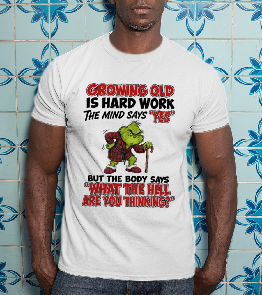 Grinch Growing Old Is Hard Work The Mind Says Yes The Body Says What The Hell Are You Thinking T-Shirt