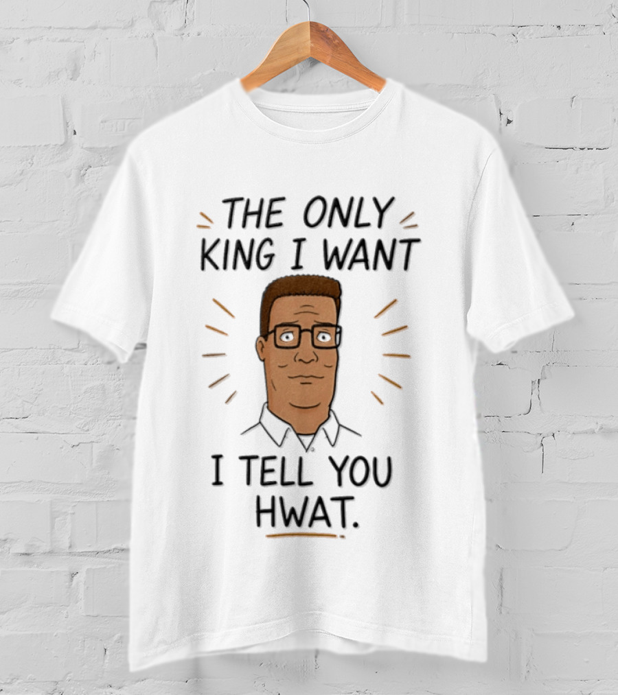 The Only King I Want I Tell You Hwat Hank Hill T-Shirt