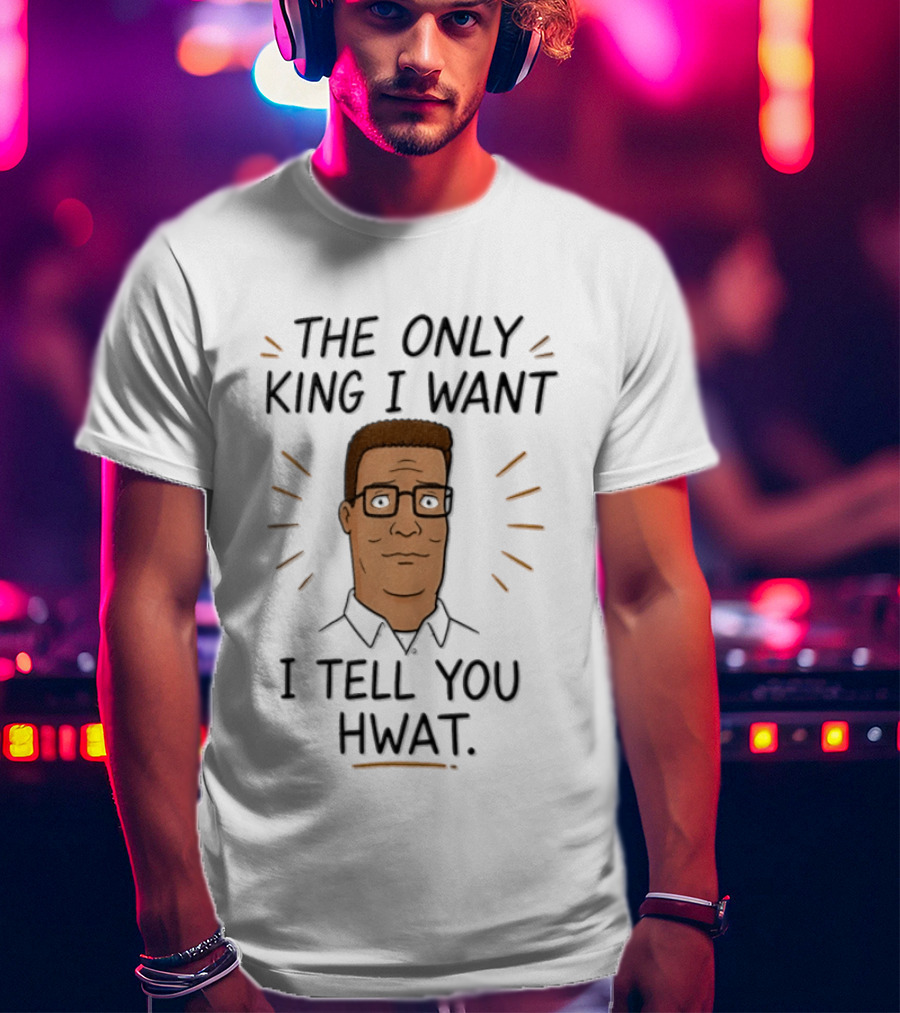The Only King I Want I Tell You Hwat Hank Hill T-Shirt