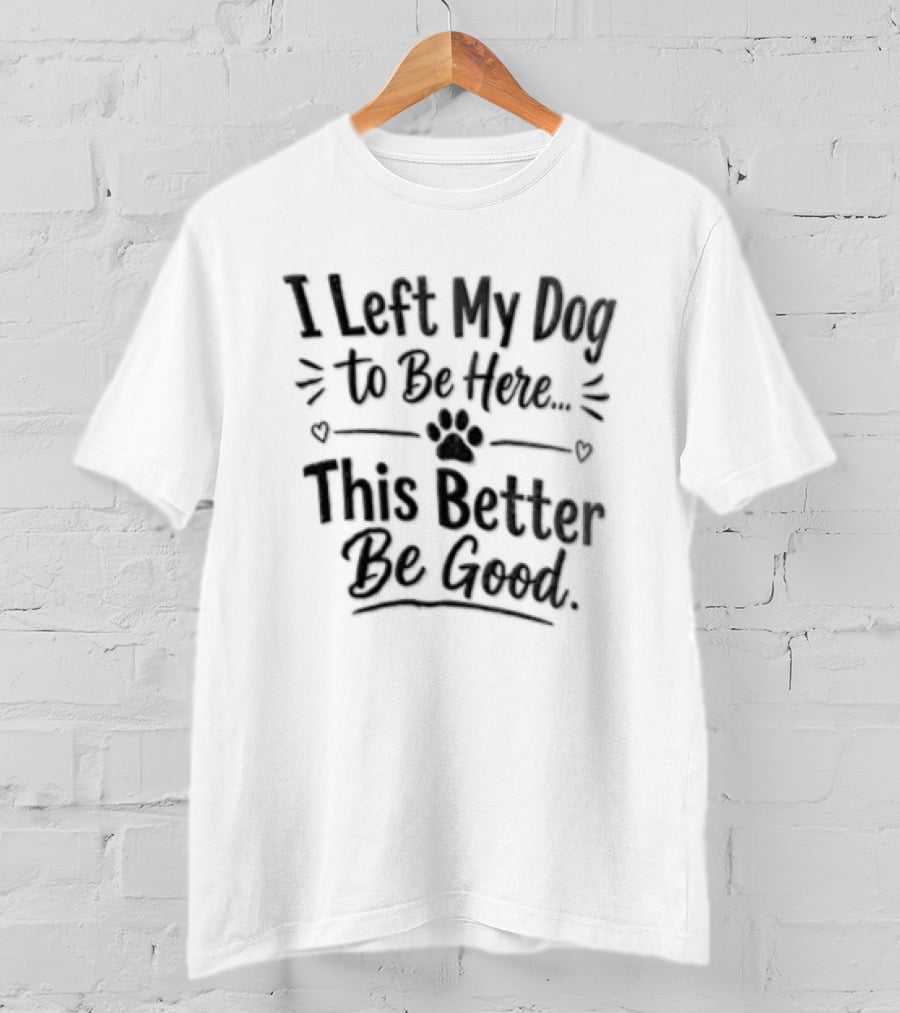 I Left My Dog To Be Here This Better Be Good Paw Heart T-Shirt