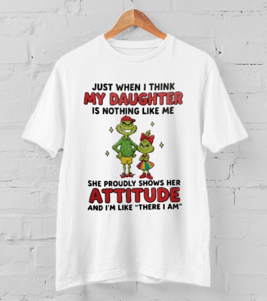 Just When I Think My Daughter Is Nothing Like Me Grinch Attitude There I Am T-Shirt