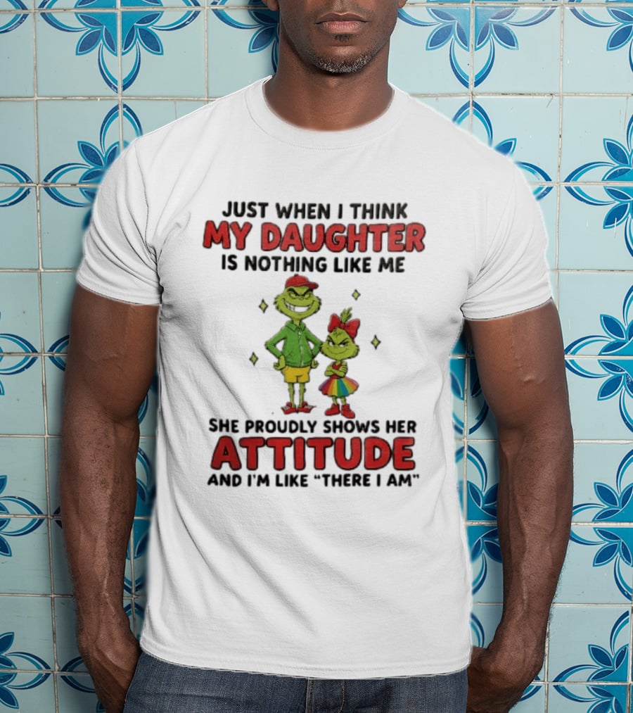 Just When I Think My Daughter Is Nothing Like Me Grinch Attitude There I Am T-Shirt