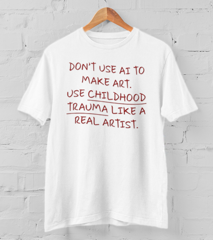 Don't Use AI Make Art Use Childhood Trauma Like A Real Artist T-Shirt