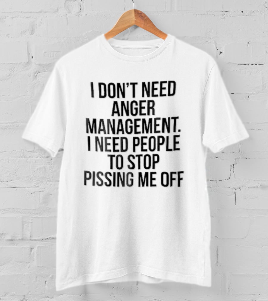 I Don't Need Anger Management I Need People To Stop Pissing Me Off Black T-Shirt