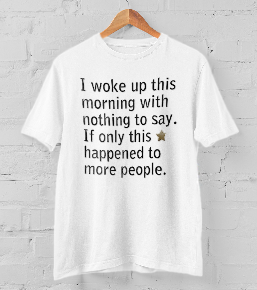 I Woke Up This Morning With Nothing To Say If Only This Happened To More People Gold Star T-Shirt