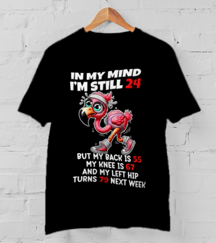 In My Mind I'm Still 24 Flamingo Back Is 55 Knee Is 67 Left Hip 79 Next Week T-Shirt