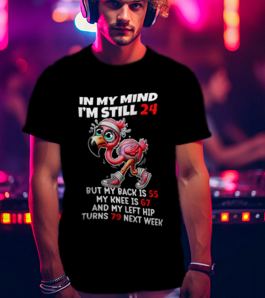 In My Mind I'm Still 24 Flamingo Back Is 55 Knee Is 67 Left Hip 79 Next Week T-Shirt