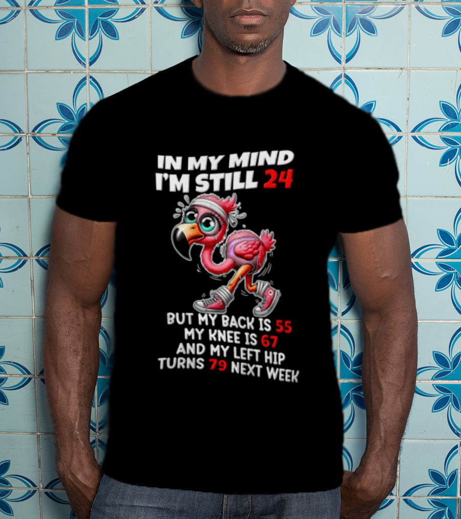 In My Mind I'm Still 24 Flamingo Back Is 55 Knee Is 67 Left Hip 79 Next Week T-Shirt