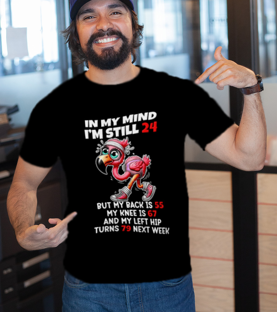 In My Mind I'm Still 24 Flamingo Back Is 55 Knee Is 67 Left Hip 79 Next Week T-Shirt