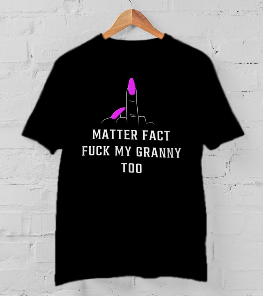 Matter Fact Fuck My Granny Too T-Shirt