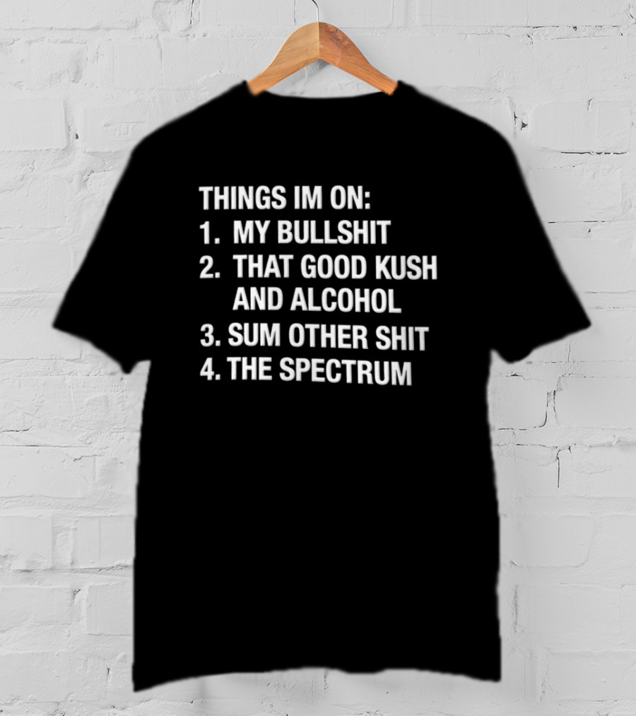 Things Im On My Bullshit That Good Kush And Alcohol Sum Other Shit The Spectrum T-Shirt