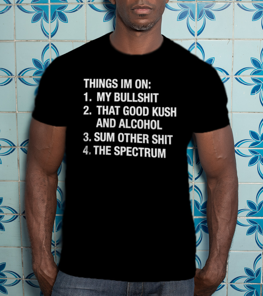 Things Im On My Bullshit That Good Kush And Alcohol Sum Other Shit The Spectrum T-Shirt