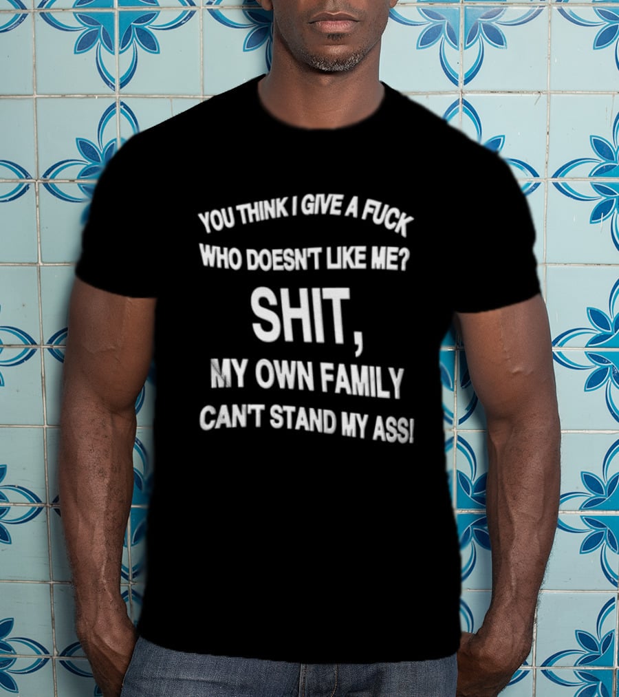 You Think I Give A Fuck Who Doesn't Like Me Shit My Own Family Can't Stand My Ass T-Shirt