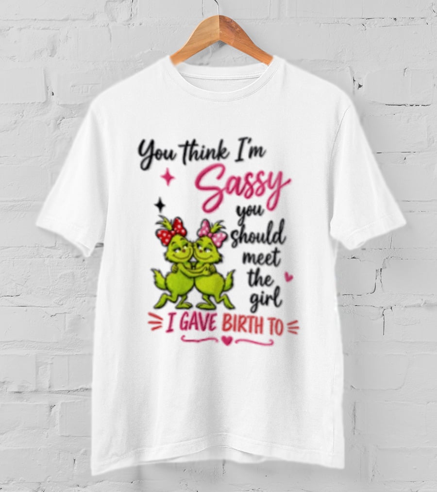 Grinch You Think I'm Sassy You Should Meet The Girl I Gave Birth To T-Shirt