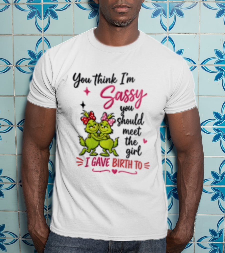 Grinch You Think I'm Sassy You Should Meet The Girl I Gave Birth To T-Shirt