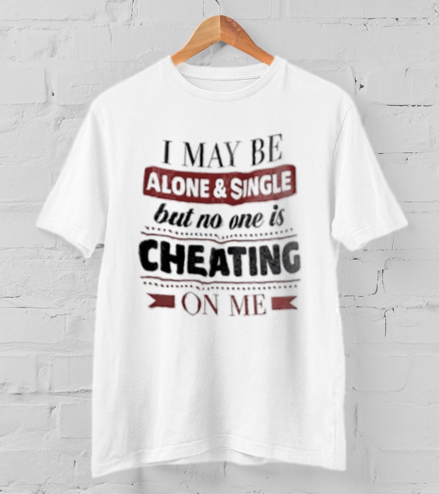 I May Be Alone And Single But No One Is Cheating On Me T-Shirt