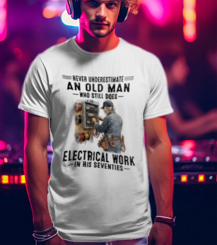 Never Underestimate An Old Man Who Still Does Electrical Work In His Seventies T-Shirt