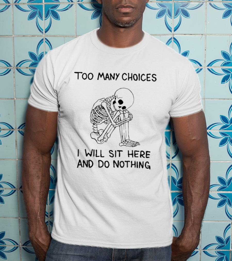 Too Many Choices Skeleton I Will Sit Here And Do Nothing T-Shirt