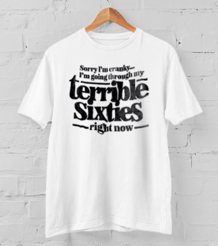 Sorry I'm Cranky I'm Going Through My Terrible Sixties Right Now T-Shirt