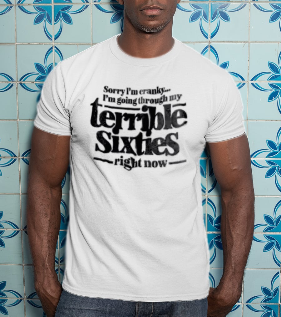 Sorry I'm Cranky I'm Going Through My Terrible Sixties Right Now T-Shirt