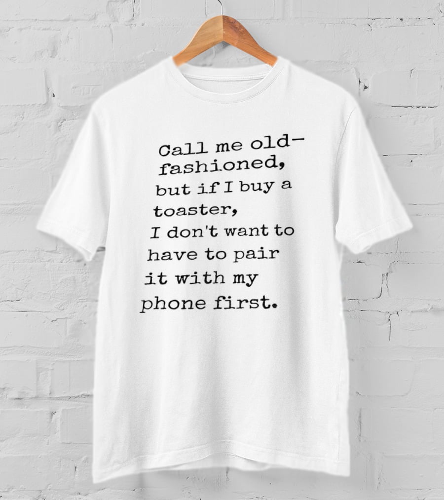 Call Me Old Fashioned If I Buy A Toaster I Don't Want To Pair It With My Phone First T-Shirt