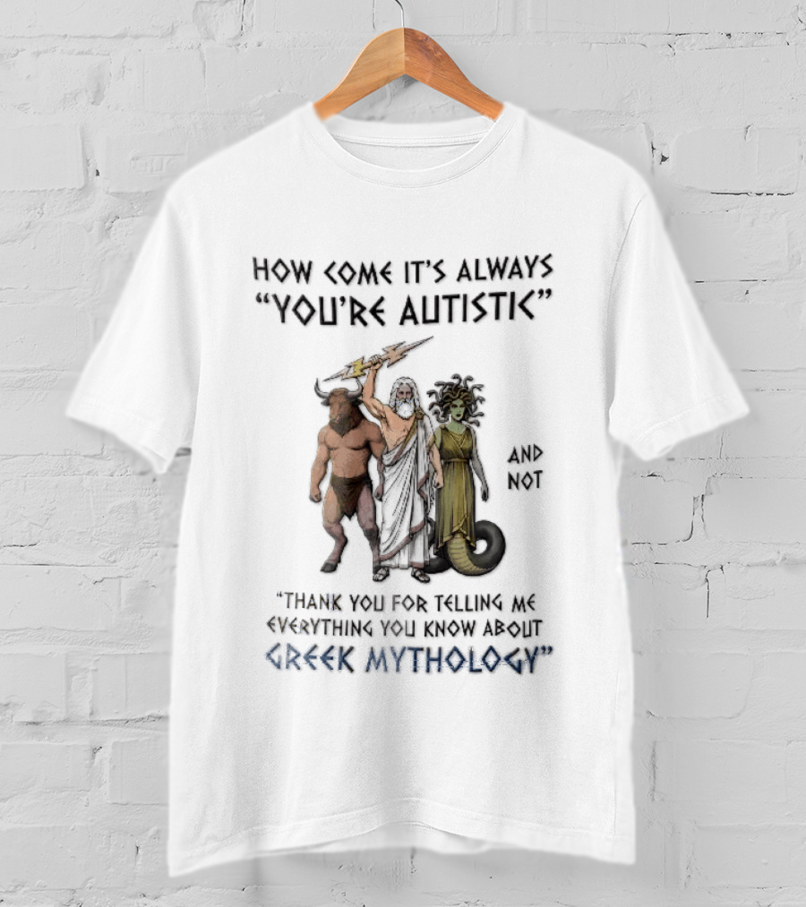 How Come It's Always You're Autistic And Not Thank You For Telling Me Everything You Know About Greek Mythology T-Shirt