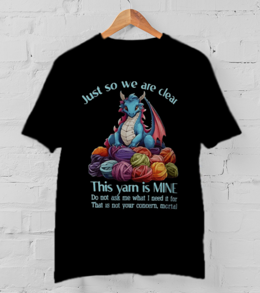 Just So We Are Clear This Yarn Is Mine Do Not Ask Me What I Need It For That Is Not Your Concern Mortal Dragon T-Shirt