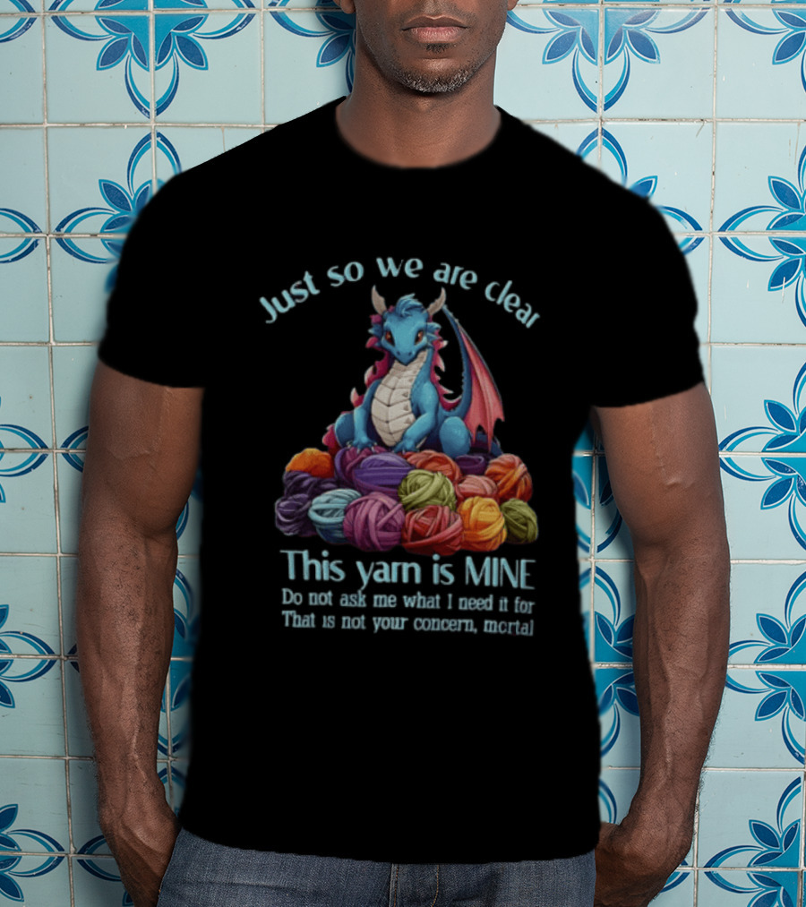 Just So We Are Clear This Yarn Is Mine Do Not Ask Me What I Need It For That Is Not Your Concern Mortal Dragon T-Shirt