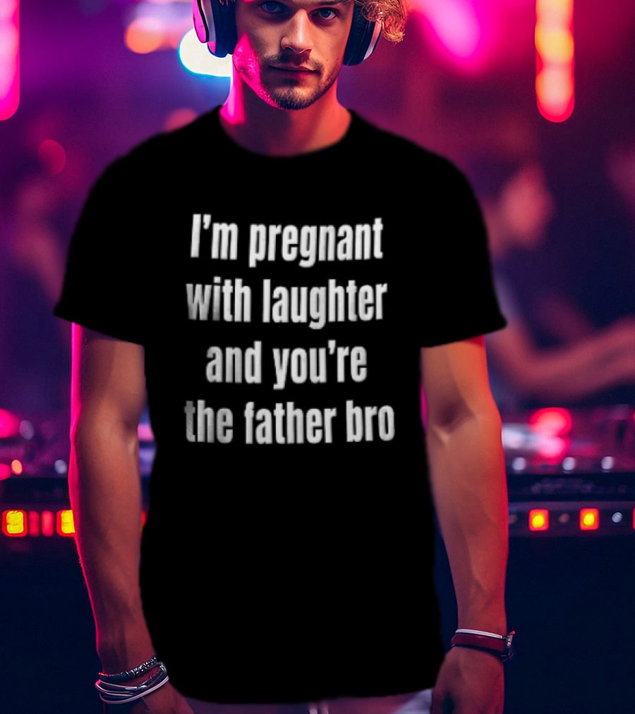 Pregnant With Laughter You're The Father Bro Comedy Joke T-Shirt