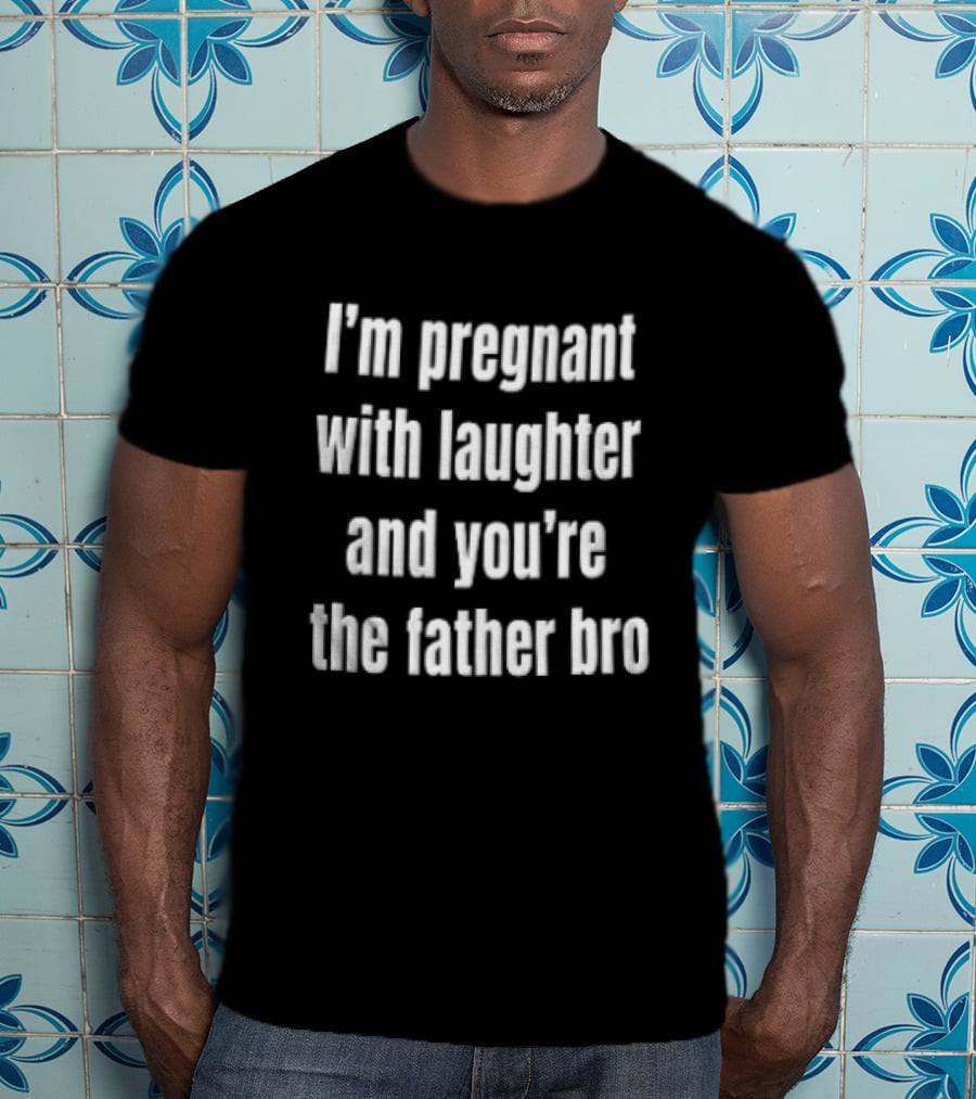 Pregnant With Laughter You're The Father Bro Comedy Joke T-Shirt