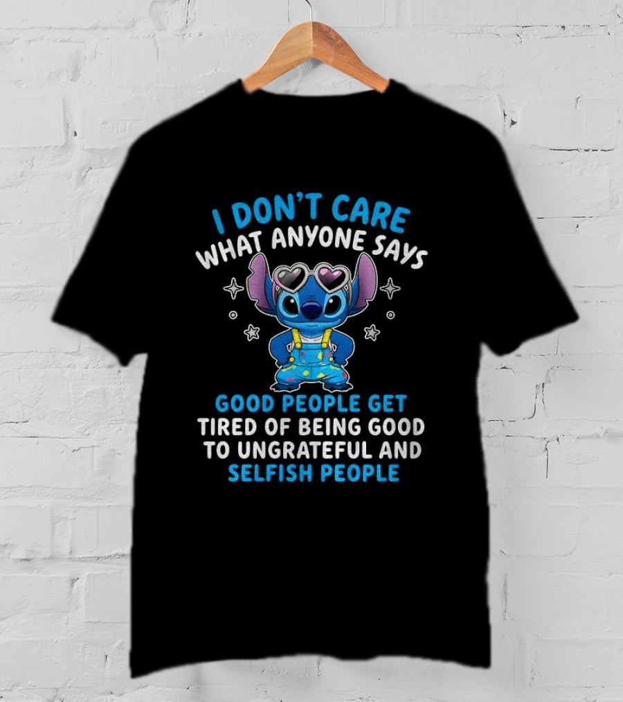 I Don't Care What Anyone Says Good People Get Tired Of Being Good To Ungrateful And Selfish People T-Shirt