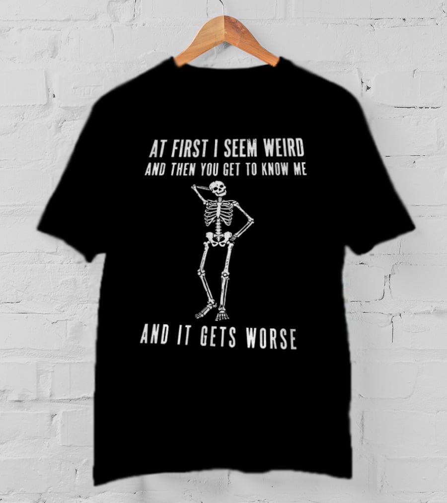At First I Seem Weird Then You Get To Know Me And It Gets Worse Skeleton T-Shirt