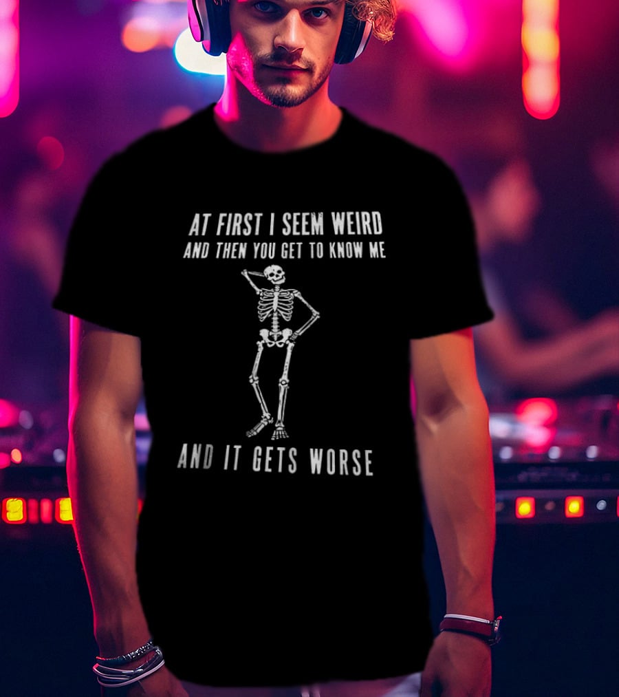 At First I Seem Weird Then You Get To Know Me And It Gets Worse Skeleton T-Shirt