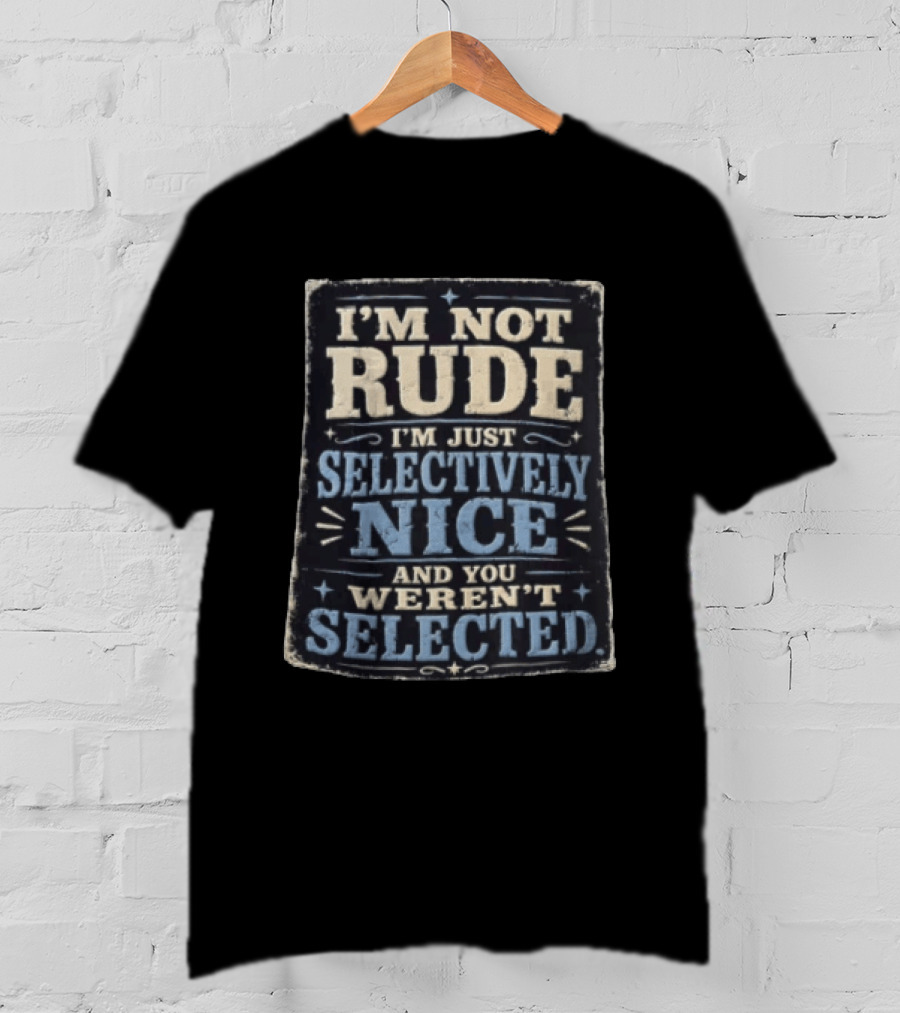 I'm Not Rude I'm Just Selectively Nice And You Weren't Selected T-Shirt